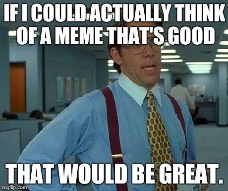 That Would Be Great Meme | IF I COULD ACTUALLY THINK OF A MEME THAT'S GOOD THAT WOULD BE GREAT. | image tagged in memes,that would be great | made w/ Imgflip meme maker