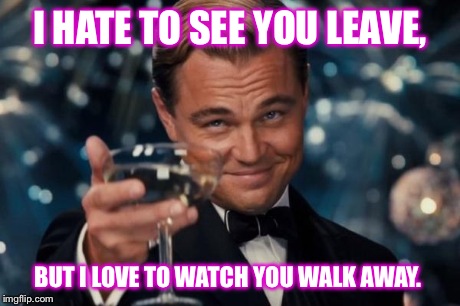 Leonardo Dicaprio Cheers | I HATE TO SEE YOU LEAVE, BUT I LOVE TO WATCH YOU WALK AWAY. | image tagged in memes,leonardo dicaprio cheers | made w/ Imgflip meme maker