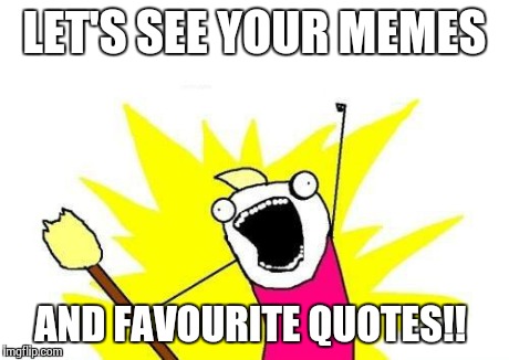 X All The Y | LET'S SEE YOUR MEMES AND FAVOURITE QUOTES!! | image tagged in memes,x all the y | made w/ Imgflip meme maker
