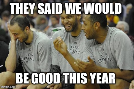 Spurs Laughing | THEY SAID WE WOULD BE GOOD THIS YEAR | image tagged in spurs laughing | made w/ Imgflip meme maker