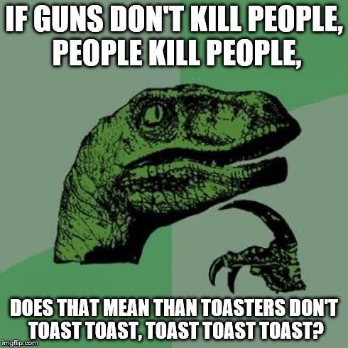 Philosoraptor | IF GUNS DON'T KILL PEOPLE, PEOPLE KILL PEOPLE, DOES THAT MEAN THAN TOASTERS DON'T TOAST TOAST, TOAST TOAST TOAST? | image tagged in memes,philosoraptor | made w/ Imgflip meme maker