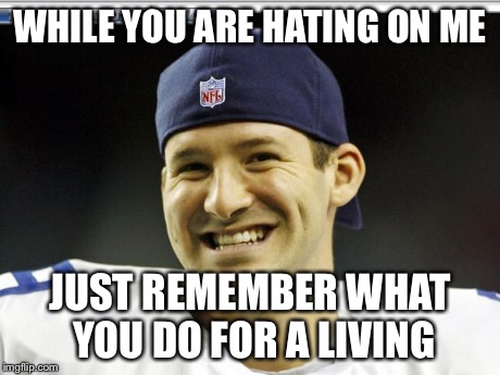 Tony Romo | WHILE YOU ARE HATING ON ME JUST REMEMBER WHAT YOU DO FOR A LIVING | image tagged in tony romo | made w/ Imgflip meme maker