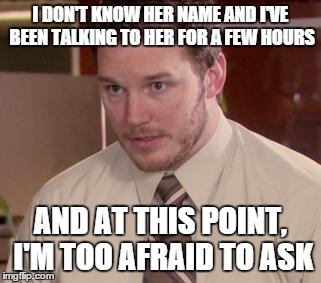 Afraid To Ask Andy | I DON'T KNOW HER NAME AND I'VE BEEN TALKING TO HER FOR A FEW HOURS AND AT THIS POINT, I'M TOO AFRAID TO ASK | image tagged in memes,afraid to ask andy | made w/ Imgflip meme maker