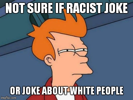 Futurama Fry Meme | NOT SURE IF RACIST JOKE OR JOKE ABOUT WHITE PEOPLE | image tagged in memes,futurama fry | made w/ Imgflip meme maker