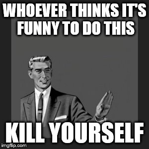 Kill Yourself Guy Meme | WHOEVER THINKS IT'S FUNNY TO DO THIS KILL YOURSELF | image tagged in memes,kill yourself guy | made w/ Imgflip meme maker