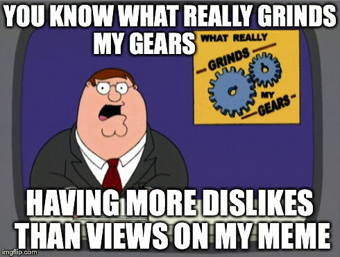 Grind My Gears dislike | YOU KNOW WHAT REALLY GRINDS MY GEARS HAVING MORE DISLIKES THAN VIEWS ON MY MEME | image tagged in memes,peter griffin news,dislike | made w/ Imgflip meme maker