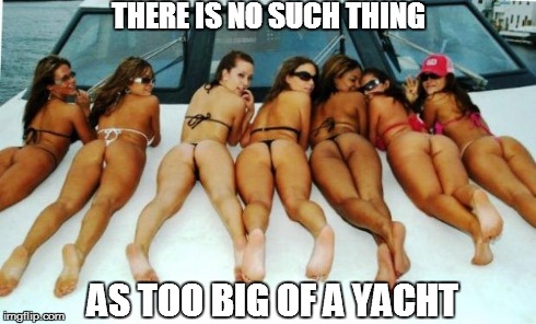 Why We Love Boating | THERE IS NO SUCH THING AS TOO BIG OF A YACHT | image tagged in yacht girls,booty,ass,girls,boat,yacht | made w/ Imgflip meme maker