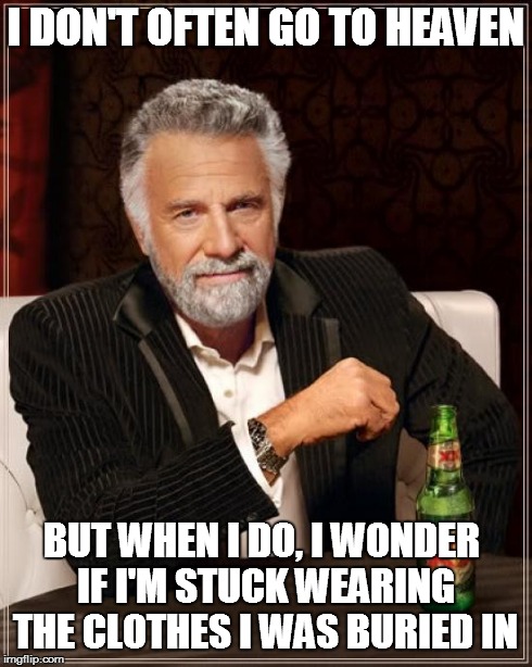 The Most Interesting Man In The World | I DON'T OFTEN GO TO HEAVEN BUT WHEN I DO, I WONDER IF I'M STUCK WEARING THE CLOTHES I WAS BURIED IN | image tagged in memes,the most interesting man in the world,heaven,clothes,buried | made w/ Imgflip meme maker