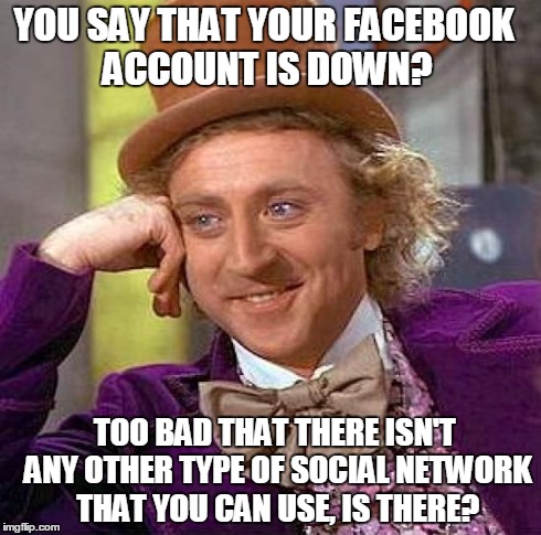 Creepy Condescending Wonka Meme | YOU SAY THAT YOUR FACEBOOK ACCOUNT IS DOWN? TOO BAD THAT THERE ISN'T ANY OTHER TYPE OF SOCIAL NETWORK THAT YOU CAN USE, IS THERE? | image tagged in memes,creepy condescending wonka | made w/ Imgflip meme maker