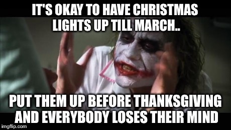 And everybody loses their minds Meme | IT'S OKAY TO HAVE CHRISTMAS LIGHTS UP TILL MARCH.. PUT THEM UP BEFORE THANKSGIVING AND EVERYBODY LOSES THEIR MIND | image tagged in memes,and everybody loses their minds | made w/ Imgflip meme maker