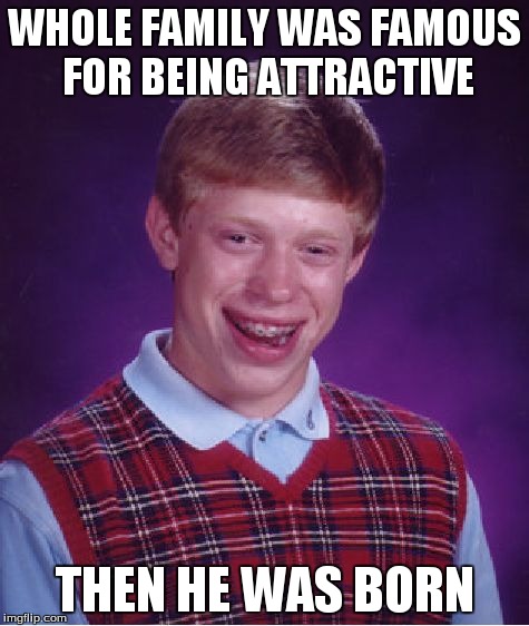 Bad Luck Brian | WHOLE FAMILY WAS FAMOUS FOR BEING ATTRACTIVE THEN HE WAS BORN | image tagged in memes,bad luck brian | made w/ Imgflip meme maker