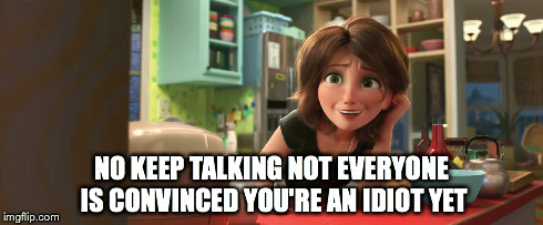 Idiot talking | NO KEEP TALKING NOT EVERYONE IS CONVINCED YOU'RE AN IDIOT YET | image tagged in big hero 6,idiot,talking,mom | made w/ Imgflip meme maker