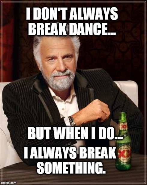 The Most Interesting Man In The World | I DON'T ALWAYS BREAK DANCE... BUT WHEN I DO... I ALWAYS BREAK SOMETHING. | image tagged in memes,the most interesting man in the world | made w/ Imgflip meme maker