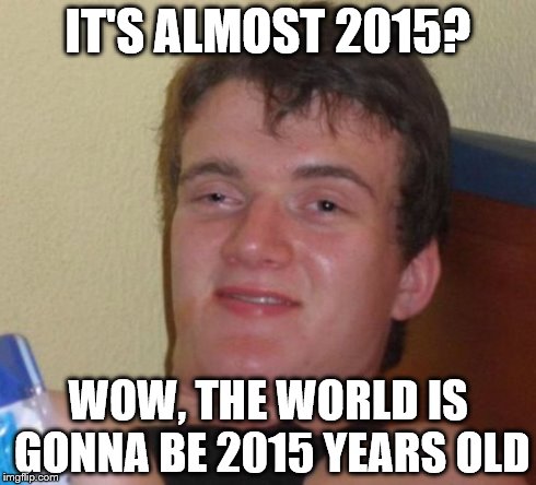 10 Guy Meme | IT'S ALMOST 2015? WOW, THE WORLD IS GONNA BE 2015 YEARS OLD | image tagged in memes,10 guy | made w/ Imgflip meme maker
