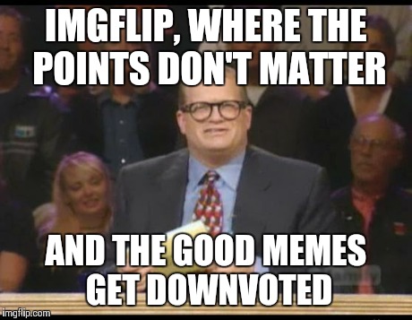 Whose Line is it Anyway | IMGFLIP, WHERE THE POINTS DON'T MATTER AND THE GOOD MEMES GET DOWNVOTED | image tagged in whose line is it anyway | made w/ Imgflip meme maker