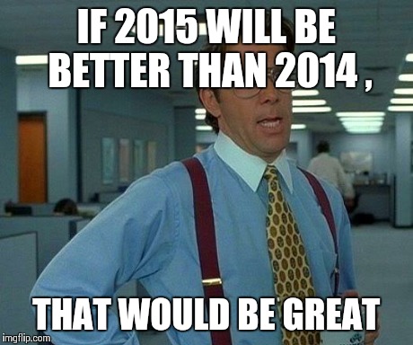 That Would Be Great Meme | IF 2015 WILL BE BETTER THAN 2014 , THAT WOULD BE GREAT | image tagged in memes,that would be great | made w/ Imgflip meme maker