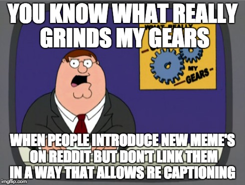 Peter Griffin News | YOU KNOW WHAT REALLY GRINDS MY GEARS WHEN PEOPLE INTRODUCE NEW MEME'S ON REDDIT BUT DON'T LINK THEM IN A WAY THAT ALLOWS RE CAPTIONING | image tagged in memes,peter griffin news | made w/ Imgflip meme maker