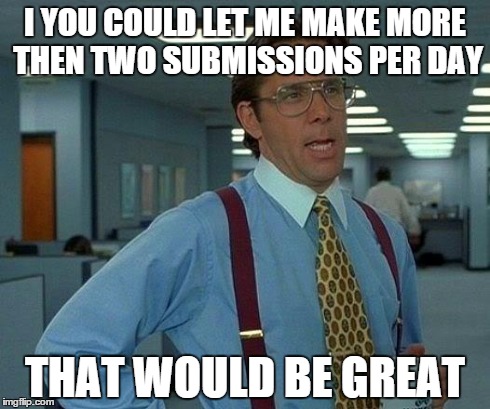 That Would Be Great Meme | I YOU COULD LET ME MAKE MORE THEN TWO SUBMISSIONS PER DAY THAT WOULD BE GREAT | image tagged in memes,that would be great | made w/ Imgflip meme maker