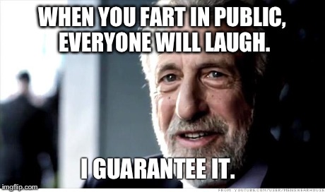 When you eat beans... | WHEN YOU FART IN PUBLIC, EVERYONE WILL LAUGH. I GUARANTEE IT. | image tagged in memes,i guarantee it | made w/ Imgflip meme maker