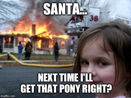Disaster Girl | SANTA... NEXT TIME I'LL GET THAT PONY RIGHT? | image tagged in memes,disaster girl | made w/ Imgflip meme maker