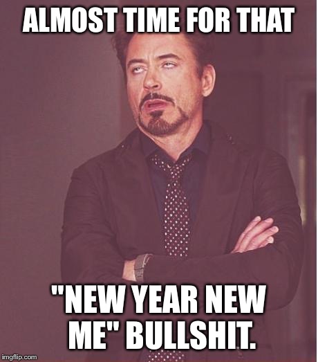 New Years Resolutions My Ass | ALMOST TIME FOR THAT "NEW YEAR NEW ME" BULLSHIT. | image tagged in memes,face you make robert downey jr,new years,new year | made w/ Imgflip meme maker