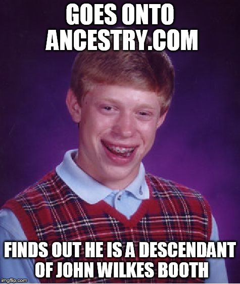 Bad Luck Brian Meme | GOES ONTO ANCESTRY.COM FINDS OUT HE IS A DESCENDANT OF JOHN WILKES BOOTH | image tagged in memes,bad luck brian | made w/ Imgflip meme maker