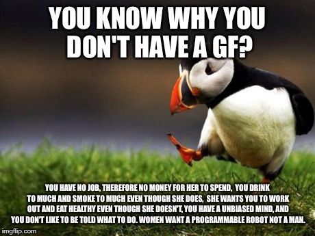 Unpopular Opinion Puffin Meme | YOU KNOW WHY YOU DON'T HAVE A GF? YOU HAVE NO JOB, THEREFORE NO MONEY FOR HER TO SPEND,  YOU DRINK TO MUCH AND SMOKE TO MUCH EVEN THOUGH SHE | image tagged in memes,unpopular opinion puffin | made w/ Imgflip meme maker