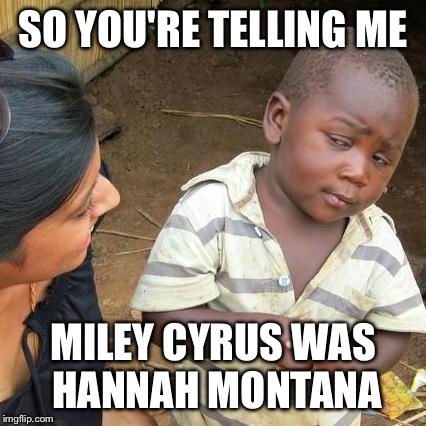 Third World Skeptical Kid Meme | SO YOU'RE TELLING ME MILEY CYRUS WAS HANNAH MONTANA | image tagged in memes,third world skeptical kid | made w/ Imgflip meme maker
