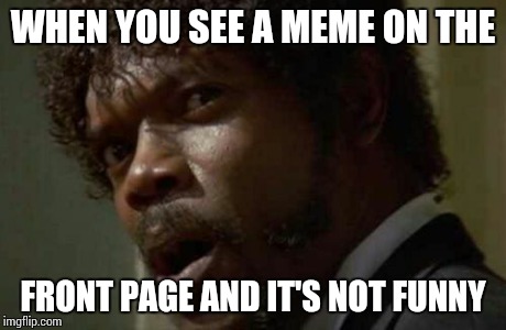 Samuel Jackson Glance | WHEN YOU SEE A MEME ON THE FRONT PAGE AND IT'S NOT FUNNY | image tagged in memes,samuel jackson glance | made w/ Imgflip meme maker