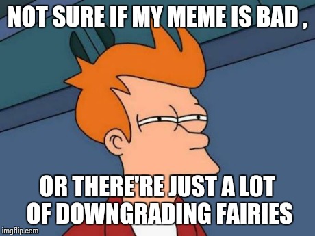 Futurama Fry Meme | NOT SURE IF MY MEME IS BAD , OR THERE'RE JUST A LOT OF DOWNGRADING FAIRIES | image tagged in memes,futurama fry | made w/ Imgflip meme maker