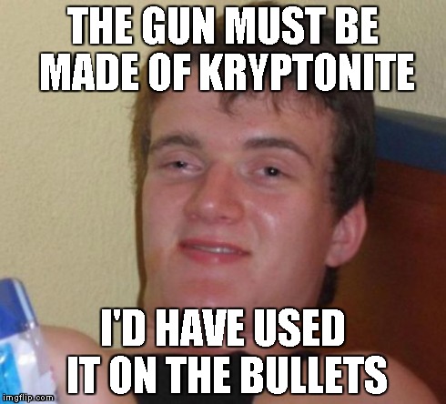 10 Guy | THE GUN MUST BE MADE OF KRYPTONITE I'D HAVE USED IT ON THE BULLETS | image tagged in memes,10 guy | made w/ Imgflip meme maker