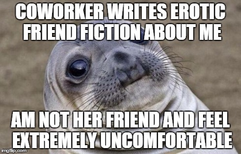 Awkward Moment Sealion | COWORKER WRITES EROTIC FRIEND FICTION ABOUT ME AM NOT HER FRIEND AND FEEL EXTREMELY UNCOMFORTABLE | image tagged in memes,awkward moment sealion,AdviceAnimals | made w/ Imgflip meme maker