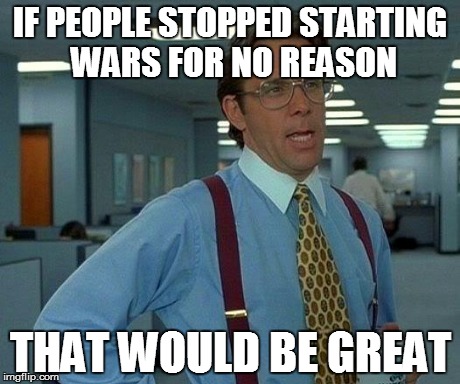 #ISIS | IF PEOPLE STOPPED STARTING WARS FOR NO REASON THAT WOULD BE GREAT | image tagged in memes,that would be great | made w/ Imgflip meme maker