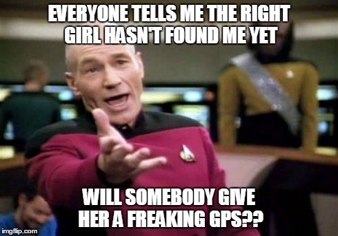 Picard Wtf Meme | EVERYONE TELLS ME THE RIGHT GIRL HASN'T FOUND ME YET WILL SOMEBODY GIVE HER A FREAKING GPS?? | image tagged in memes,picard wtf | made w/ Imgflip meme maker