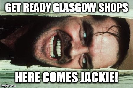 Here's Johnny | GET READY GLASGOW SHOPS HERE COMES JACKIE! | image tagged in memes,heres johnny | made w/ Imgflip meme maker