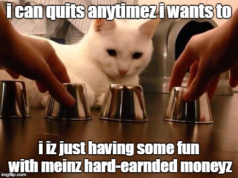 gambling kitteh | i can quits anytimez i wants to i iz just having some fun with meinz hard-earnded moneyz | image tagged in gambling kitteh | made w/ Imgflip meme maker