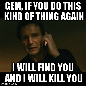 Liam Neeson Taken Meme | GEM, IF YOU DO THIS KIND OF THING AGAIN I WILL FIND YOU AND I WILL KILL YOU | image tagged in memes,liam neeson taken | made w/ Imgflip meme maker