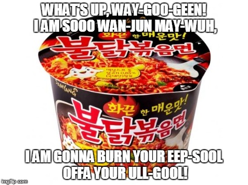 bul-tak bokkeum-myeon | WHAT'S UP, WAY-GOO-GEEN! I AM SOOO WAN-JUN MAY-WUH, I AM GONNA BURN YOUR EEP-SOOL OFFA YOUR ULL-GOOL! | image tagged in korean,food | made w/ Imgflip meme maker