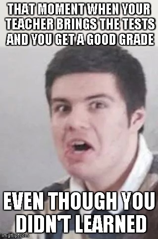 THAT MOMENT WHEN YOUR TEACHER BRINGS THE TESTS AND YOU GET A GOOD GRADE EVEN THOUGH YOU DIDN'T LEARNED | image tagged in learn,school,high school,test,exams,teacher | made w/ Imgflip meme maker
