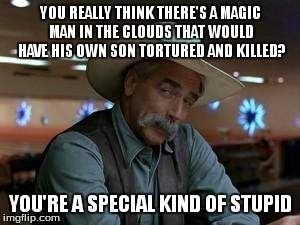 special kind of stupid | YOU REALLY THINK THERE'S A MAGIC MAN IN THE CLOUDS THAT WOULD HAVE HIS OWN SON TORTURED AND KILLED? YOU'RE A SPECIAL KIND OF STUPID | image tagged in special kind of stupid | made w/ Imgflip meme maker