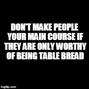 GOOD-FOR-NOTHING PEOPLE | DON'T MAKE PEOPLE YOUR MAIN COURSE IF THEY ARE ONLY WORTHY OF BEING TABLE BREAD | image tagged in know your worth,truth,taken for granted,love who loves you | made w/ Imgflip meme maker