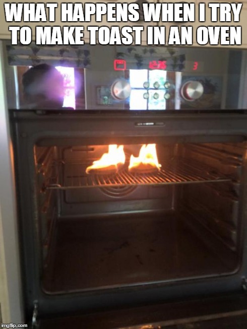 WHAT HAPPENS WHEN I TRY TO MAKE TOAST IN AN OVEN | image tagged in bread on fire | made w/ Imgflip meme maker