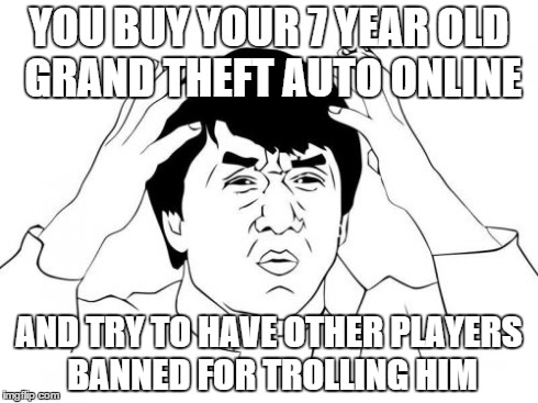Jackie Chan WTF | YOU BUY YOUR 7 YEAR OLD GRAND THEFT AUTO ONLINE AND TRY TO HAVE OTHER PLAYERS BANNED FOR TROLLING HIM | image tagged in memes,jackie chan wtf | made w/ Imgflip meme maker