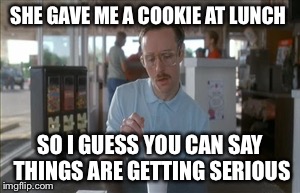 So I Guess You Can Say Things Are Getting Pretty Serious Meme | SHE GAVE ME A COOKIE AT LUNCH SO I GUESS YOU CAN SAY THINGS ARE GETTING SERIOUS | image tagged in memes,so i guess you can say things are getting pretty serious | made w/ Imgflip meme maker