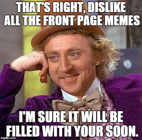 Creepy Condescending Wonka | THAT'S RIGHT, DISLIKE ALL THE FRONT PAGE MEMES I'M SURE IT WILL BE FILLED WITH YOUR SOON. | image tagged in memes,creepy condescending wonka | made w/ Imgflip meme maker