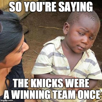 Third World Skeptical Kid Meme | SO YOU'RE SAYING THE KNICKS WERE A WINNING TEAM ONCE | image tagged in memes,third world skeptical kid | made w/ Imgflip meme maker