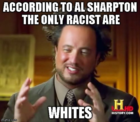 Ancient Aliens Meme | ACCORDING TO AL SHARPTON THE ONLY RACIST ARE WHITES | image tagged in memes,ancient aliens | made w/ Imgflip meme maker