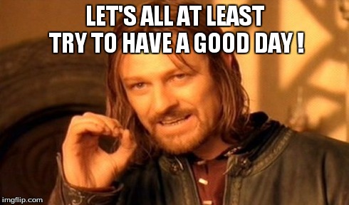 LET'S ALL AT LEAST TRY TO HAVE A GOOD DAY ! | image tagged in memes,one does not simply | made w/ Imgflip meme maker