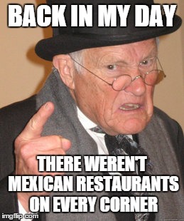 Back In My Day Meme | BACK IN MY DAY THERE WEREN'T MEXICAN RESTAURANTS ON EVERY CORNER | image tagged in memes,back in my day | made w/ Imgflip meme maker