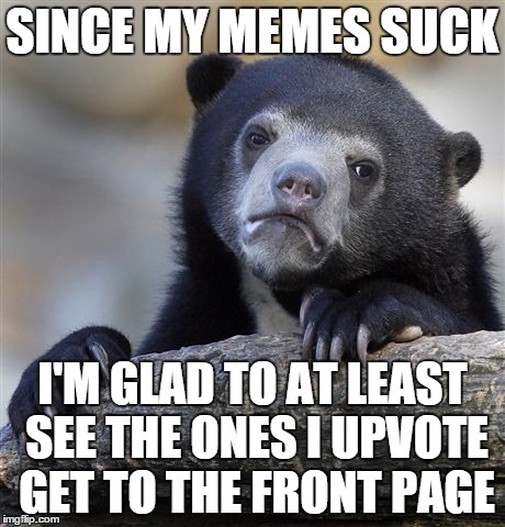 Confession Bear Meme | SINCE MY MEMES SUCK I'M GLAD TO AT LEAST SEE THE ONES I UPVOTE GET TO THE FRONT PAGE | image tagged in memes,confession bear | made w/ Imgflip meme maker